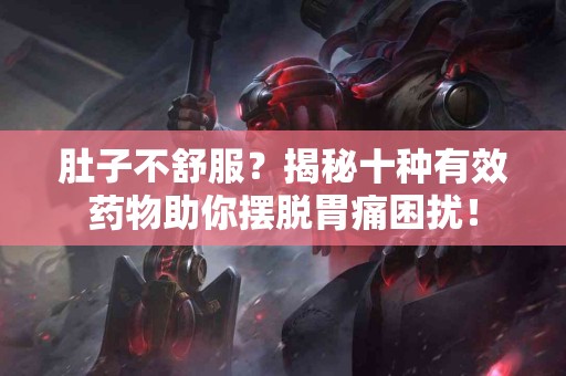 肚子不舒服？揭秘十种有效药物助你摆脱胃痛困扰！