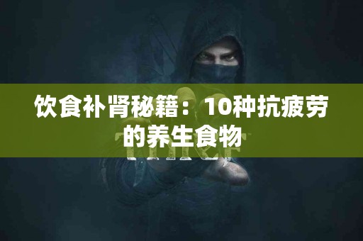 饮食补肾秘籍：10种抗疲劳的养生食物