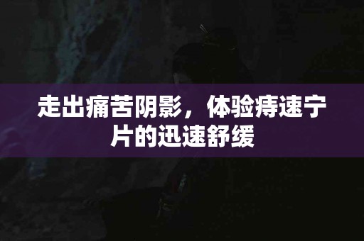 走出痛苦阴影，体验痔速宁片的迅速舒缓