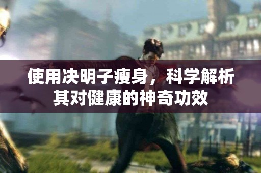 使用决明子瘦身，科学解析其对健康的神奇功效