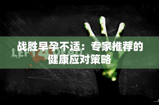 战胜早孕不适：专家推荐的健康应对策略