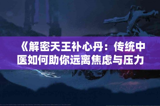 《解密天王补心丹：传统中医如何助你远离焦虑与压力》