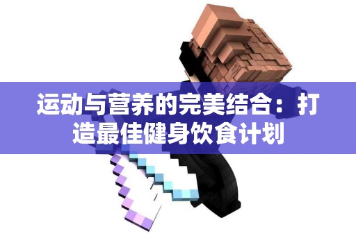 运动与营养的完美结合：打造最佳健身饮食计划