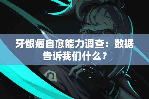 牙龈瘤自愈能力调查：数据告诉我们什么？