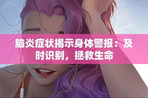脑炎症状揭示身体警报：及时识别，拯救生命