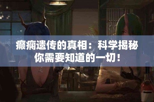 癫痫遗传的真相：科学揭秘你需要知道的一切！