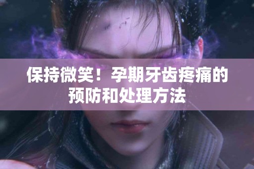 保持微笑！孕期牙齿疼痛的预防和处理方法