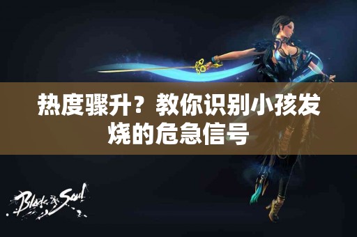 热度骤升？教你识别小孩发烧的危急信号