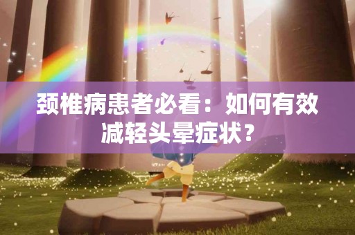 颈椎病患者必看：如何有效减轻头晕症状？