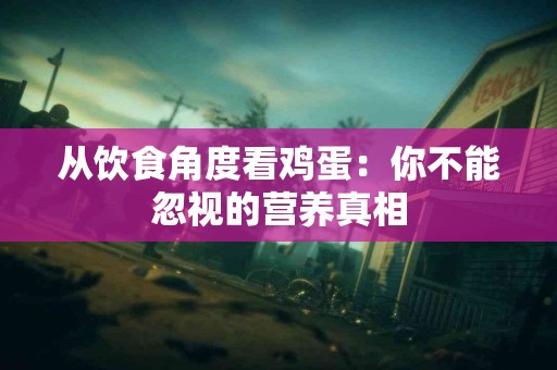 从饮食角度看鸡蛋：你不能忽视的营养真相