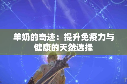 羊奶的奇迹：提升免疫力与健康的天然选择