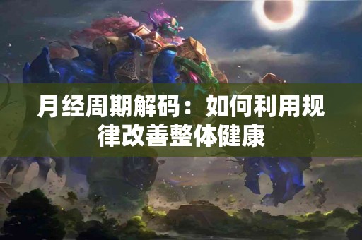 月经周期解码：如何利用规律改善整体健康