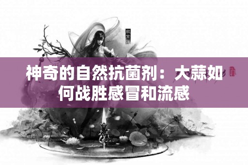 神奇的自然抗菌剂：大蒜如何战胜感冒和流感