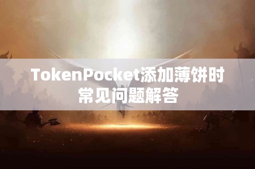 TokenPocket添加薄饼时常见问题解答