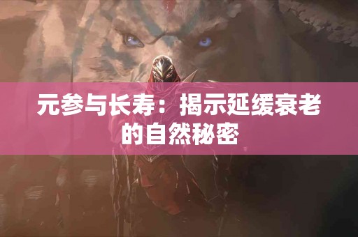 元参与长寿：揭示延缓衰老的自然秘密