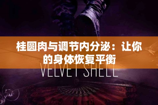 桂圆肉与调节内分泌：让你的身体恢复平衡