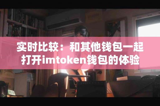 实时比较：和其他钱包一起打开imtoken钱包的体验