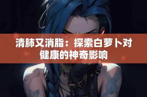 清肺又消脂：探索白萝卜对健康的神奇影响