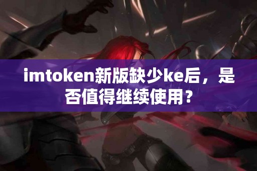 imtoken新版缺少ke后，是否值得继续使用？