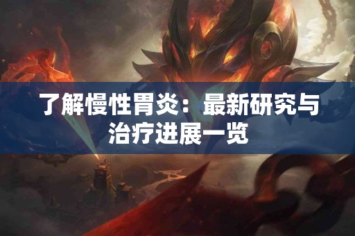了解慢性胃炎：最新研究与治疗进展一览