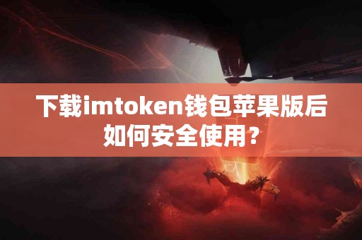 下载imtoken钱包苹果版后如何安全使用？