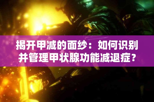揭开甲减的面纱：如何识别并管理甲状腺功能减退症？