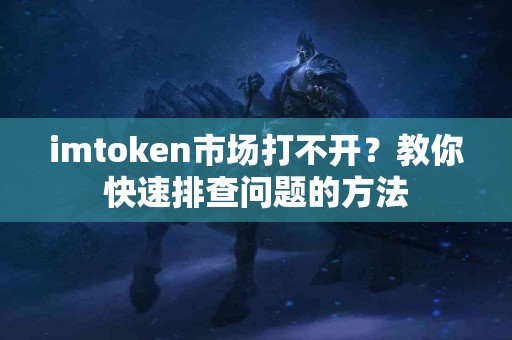 imtoken市场打不开？教你快速排查问题的方法