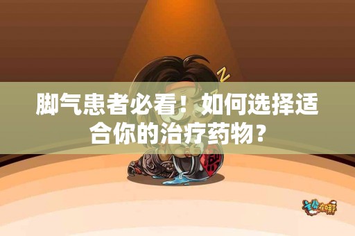 脚气患者必看！如何选择适合你的治疗药物？