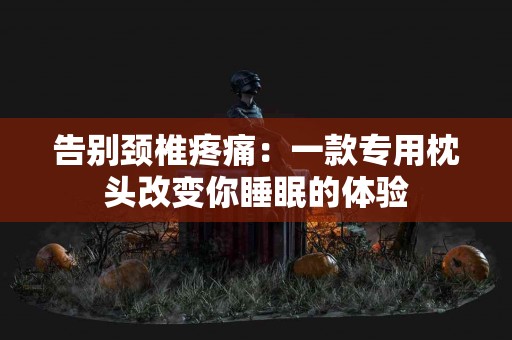 告别颈椎疼痛：一款专用枕头改变你睡眠的体验