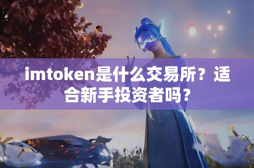 imtoken是什么交易所？适合新手投资者吗？