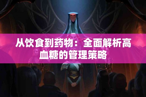 从饮食到药物：全面解析高血糖的管理策略