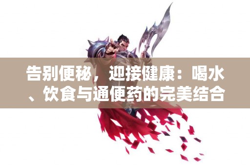 告别便秘，迎接健康：喝水、饮食与通便药的完美结合