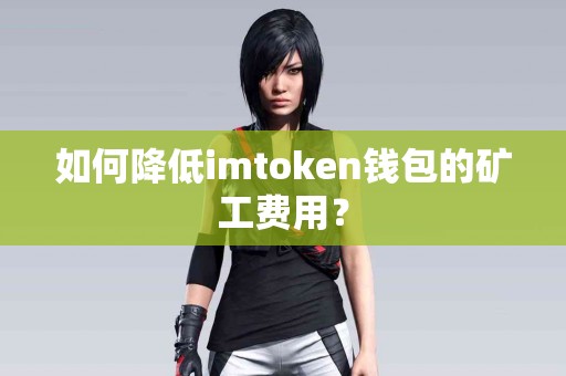 如何降低imtoken钱包的矿工费用？