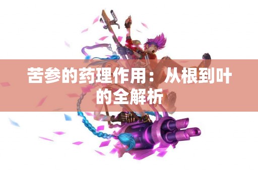苦参的药理作用：从根到叶的全解析