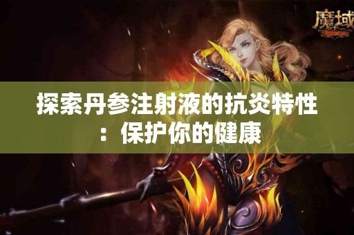 探索丹参注射液的抗炎特性：保护你的健康