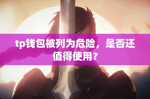tp钱包被列为危险，是否还值得使用？