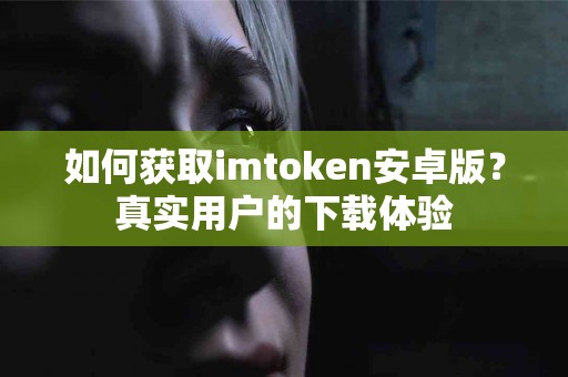如何获取imtoken安卓版？真实用户的下载体验