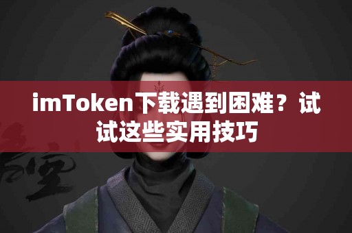 imToken下载遇到困难？试试这些实用技巧