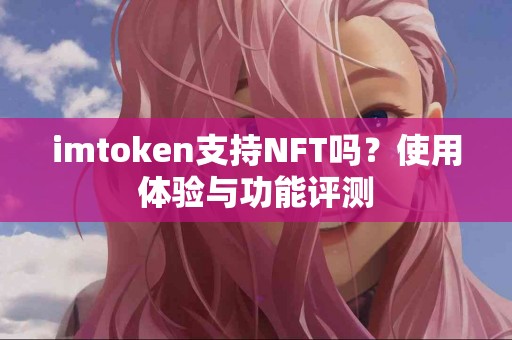 imtoken支持NFT吗？使用体验与功能评测