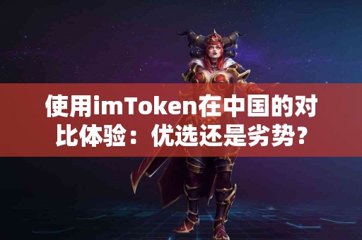 使用imToken在中国的对比体验：优选还是劣势？