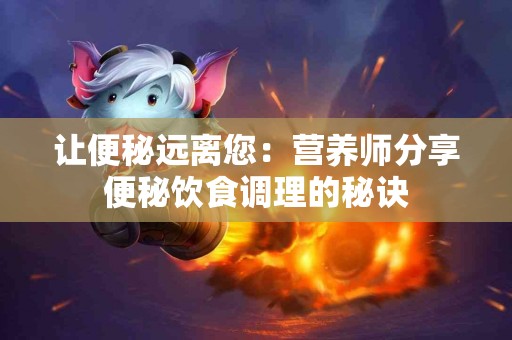 让便秘远离您：营养师分享便秘饮食调理的秘诀