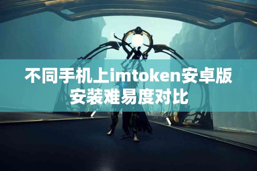 不同手机上imtoken安卓版安装难易度对比