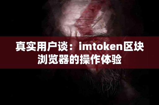 真实用户谈：imtoken区块浏览器的操作体验