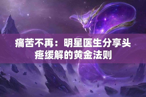 痛苦不再：明星医生分享头疼缓解的黄金法则