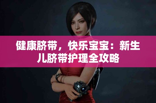 健康脐带，快乐宝宝：新生儿脐带护理全攻略