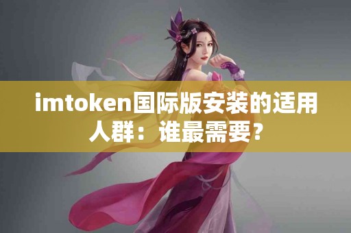 imtoken国际版安装的适用人群：谁最需要？