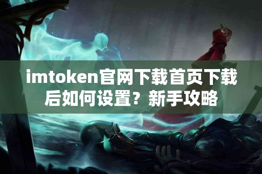 imtoken官网下载首页下载后如何设置？新手攻略