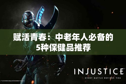 赋活青春：中老年人必备的5种保健品推荐