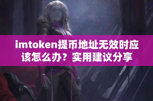 imtoken提币地址无效时应该怎么办？实用建议分享