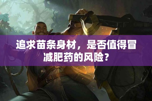 追求苗条身材，是否值得冒减肥药的风险？